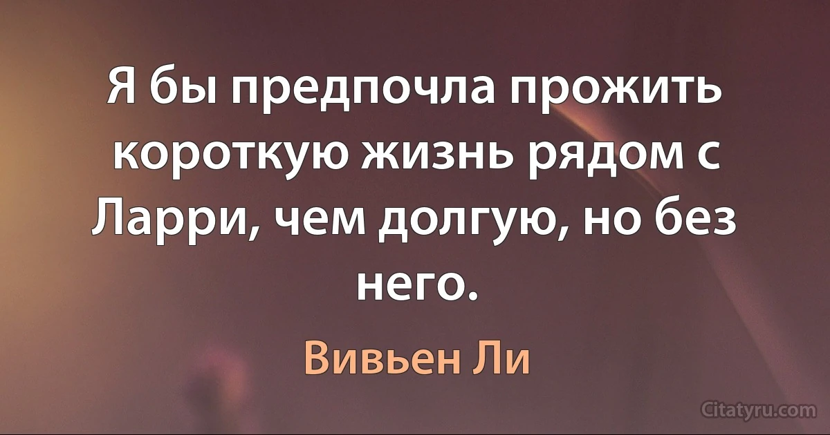 Я бы предпочла прожить короткую жизнь рядом с Ларри, чем долгую, но без него. (Вивьен Ли)