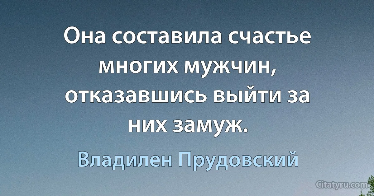 Она составила счастье многих мужчин, отказавшись выйти за них замуж. (Владилен Прудовский)