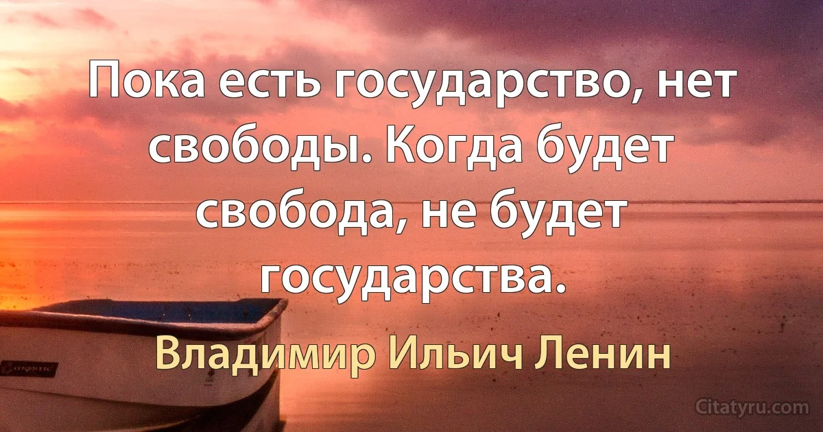 Пока есть государство, нет свободы. Когда будет свобода, не будет государства. (Владимир Ильич Ленин)