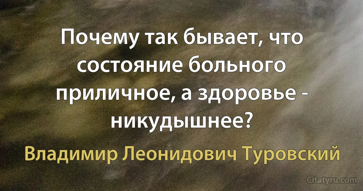 Почему так бывает, что состояние больного приличное, а здоровье - никудышнее? (Владимир Леонидович Туровский)