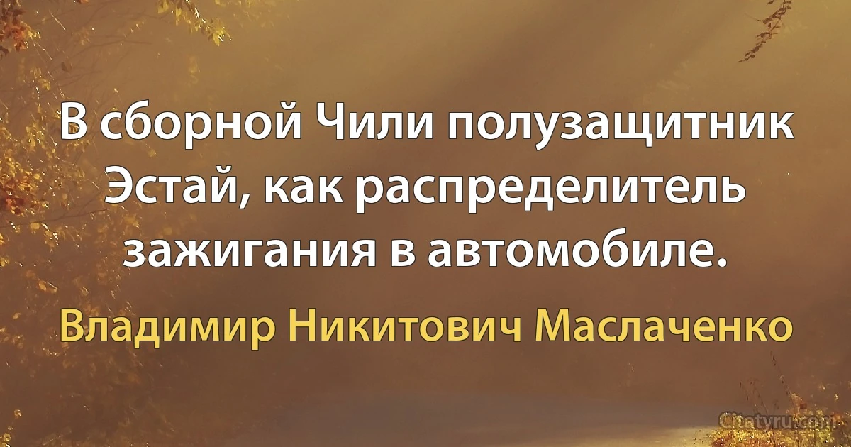 В сборной Чили полузащитник Эстай, как распределитель зажигания в автомобиле. (Владимир Никитович Маслаченко)