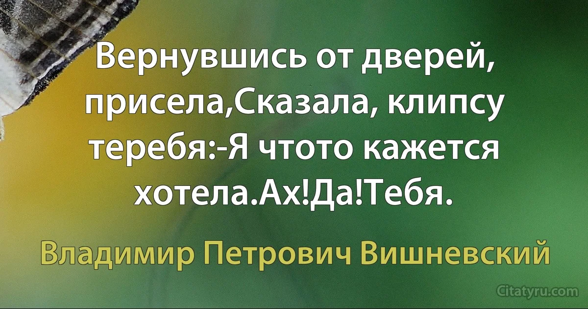 Вернувшись от дверей, присела,Сказала, клипсу теребя:-Я чтото кажется хотела.Ах!Да!Тебя. (Владимир Петрович Вишневский)