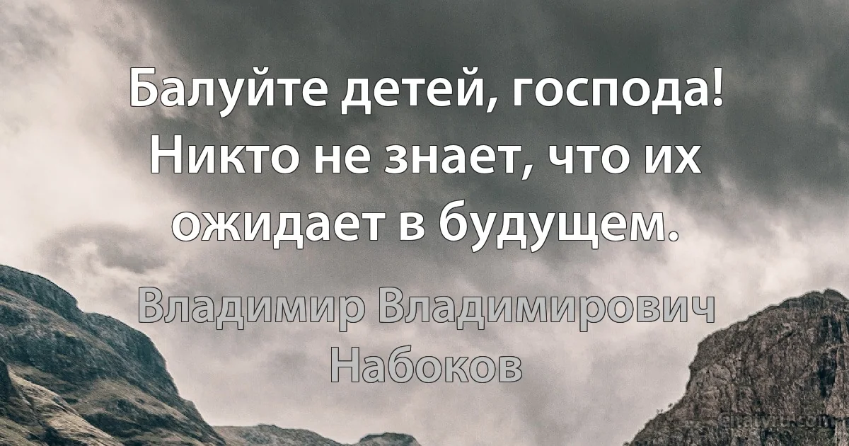 Балуйте детей, господа! Никто не знает, что их ожидает в будущем. (Владимир Владимирович Набоков)