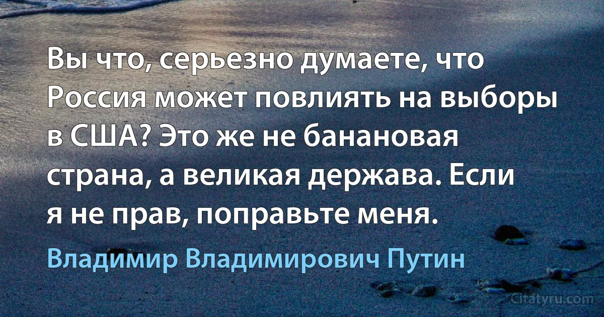 Вы что, серьезно думаете, что Россия может повлиять на выборы в США? Это же не банановая страна, а великая держава. Если я не прав, поправьте меня. (Владимир Владимирович Путин)