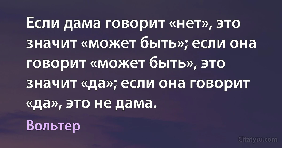 Если дама говорит «нет», это значит «может быть»; если она говорит «может быть», это значит «да»; если она говорит «да», это не дама. (Вольтер)