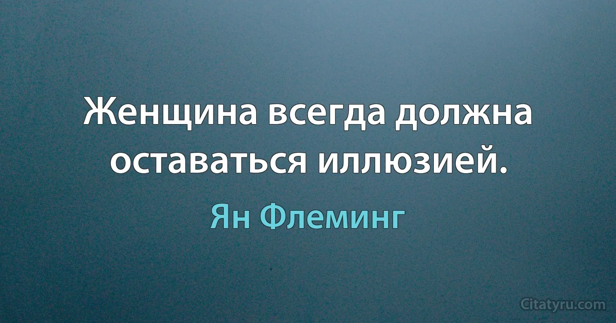 Женщина всегда должна оставаться иллюзией. (Ян Флеминг)