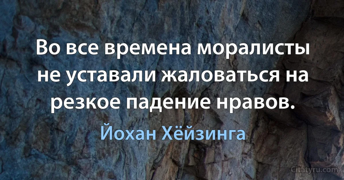 Во все времена моралисты не уставали жаловаться на резкое падение нравов. (Йохан Хёйзинга)