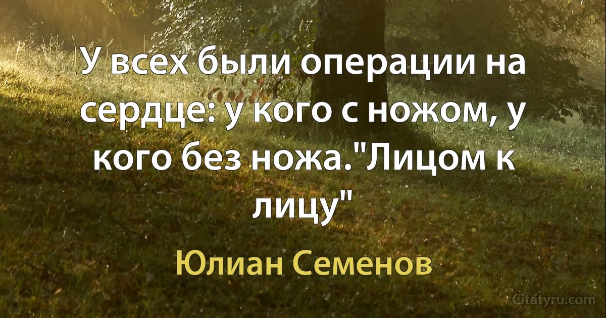 У всех были операции на сердце: у кого с ножом, у кого без ножа."Лицом к лицу" (Юлиан Семенов)