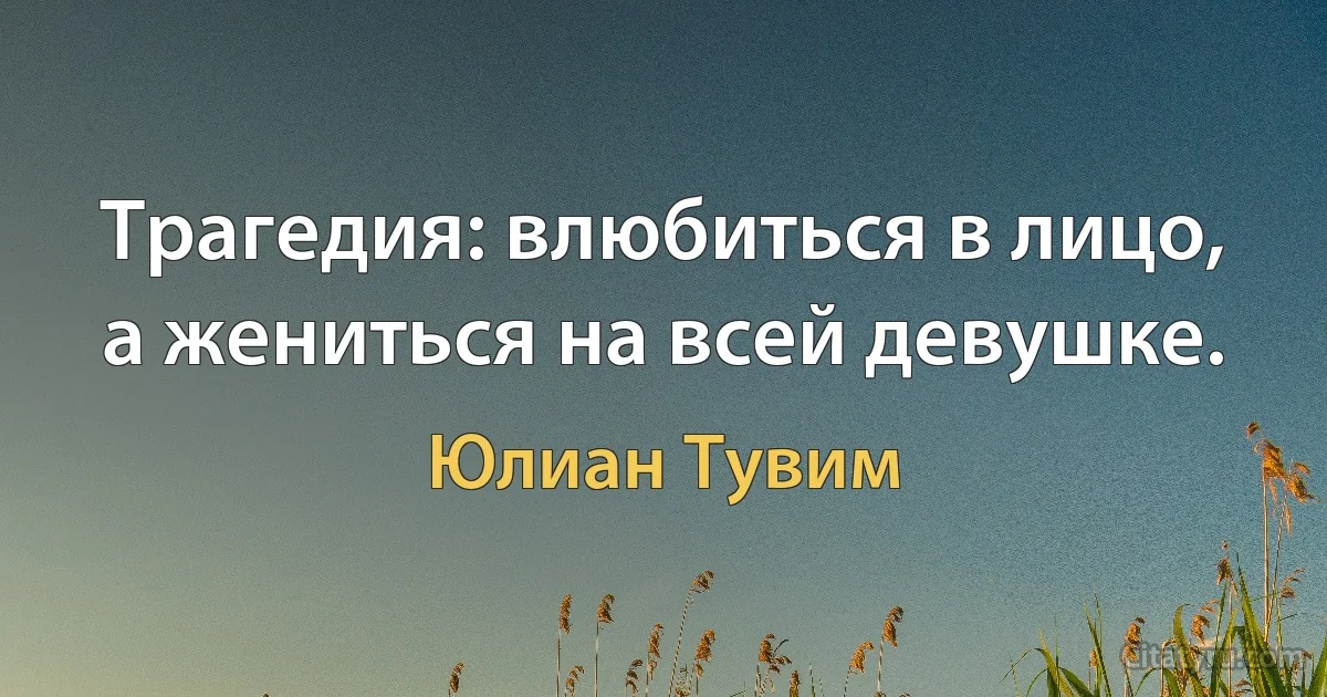 Трагедия: влюбиться в лицо, а жениться на всей девушке. (Юлиан Тувим)