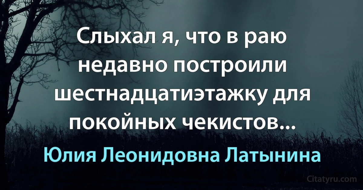 Слыхал я, что в раю недавно построили шестнадцатиэтажку для покойных чекистов... (Юлия Леонидовна Латынина)