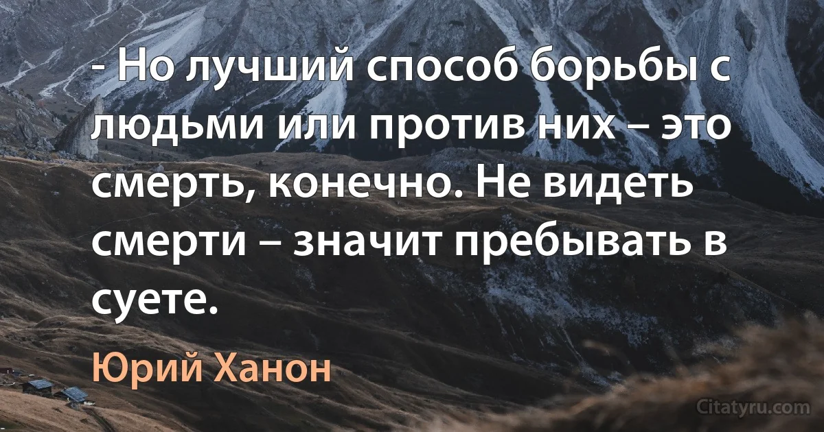 - Но лучший способ борьбы с людьми или против них – это смерть, конечно. Не видеть смерти – значит пребывать в суете. (Юрий Ханон)