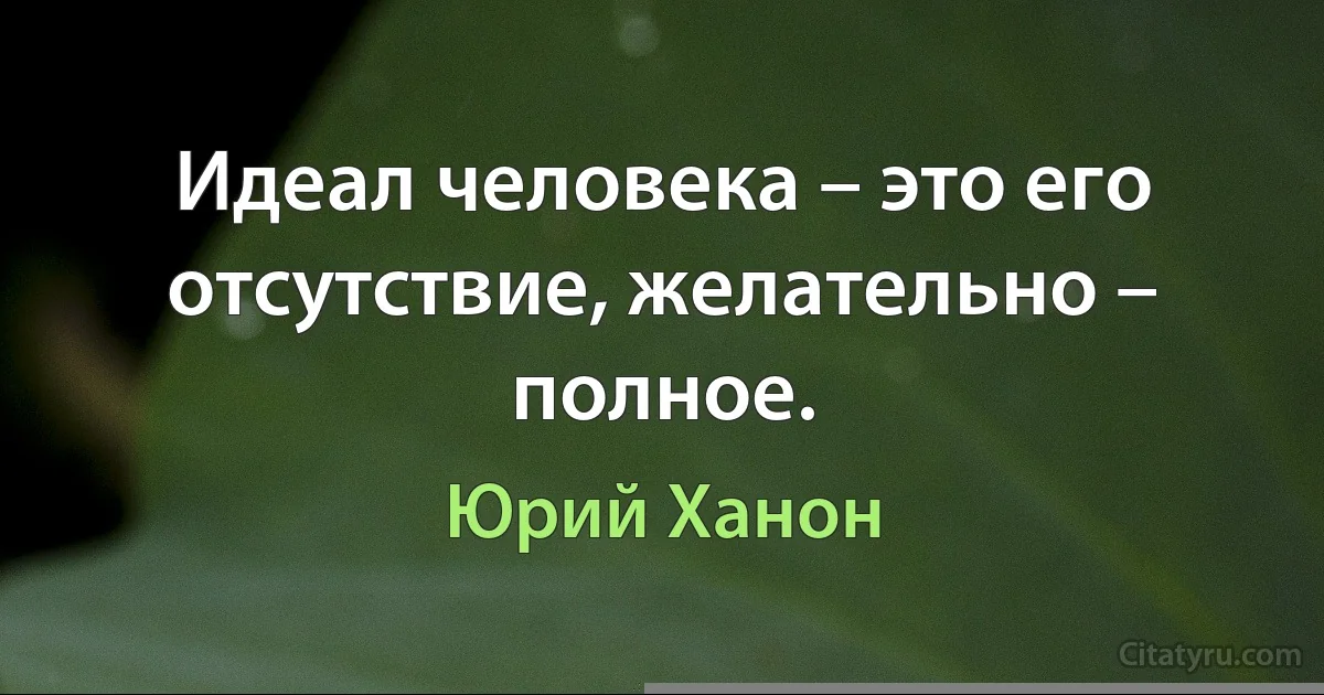 Идеал человека – это его отсутствие, желательно – полное. (Юрий Ханон)