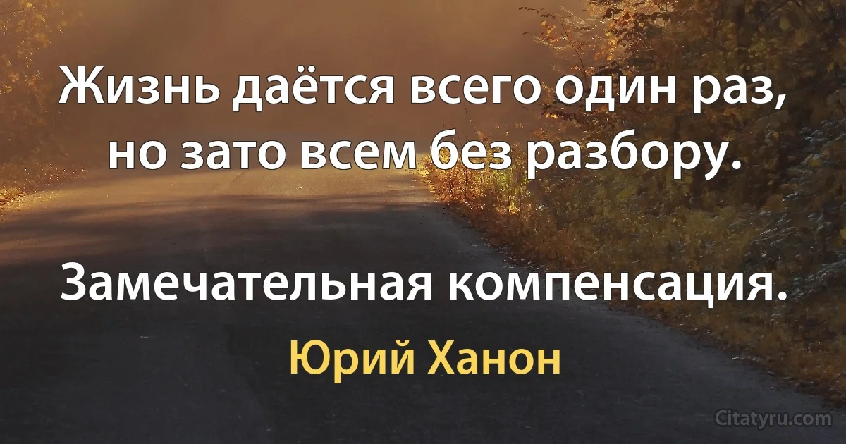 Жизнь даётся всего один раз, но зато всем без разбору.

Замечательная компенсация. (Юрий Ханон)