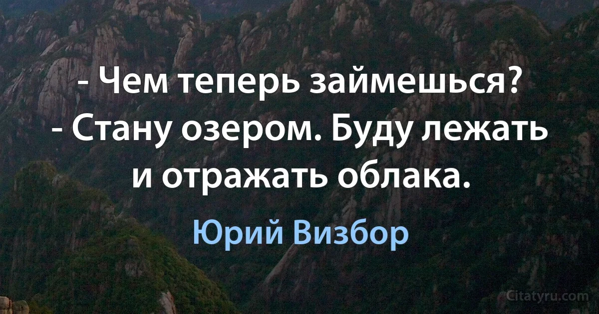 - Чем теперь займешься?
- Стану озером. Буду лежать и отражать облака. (Юрий Визбор)