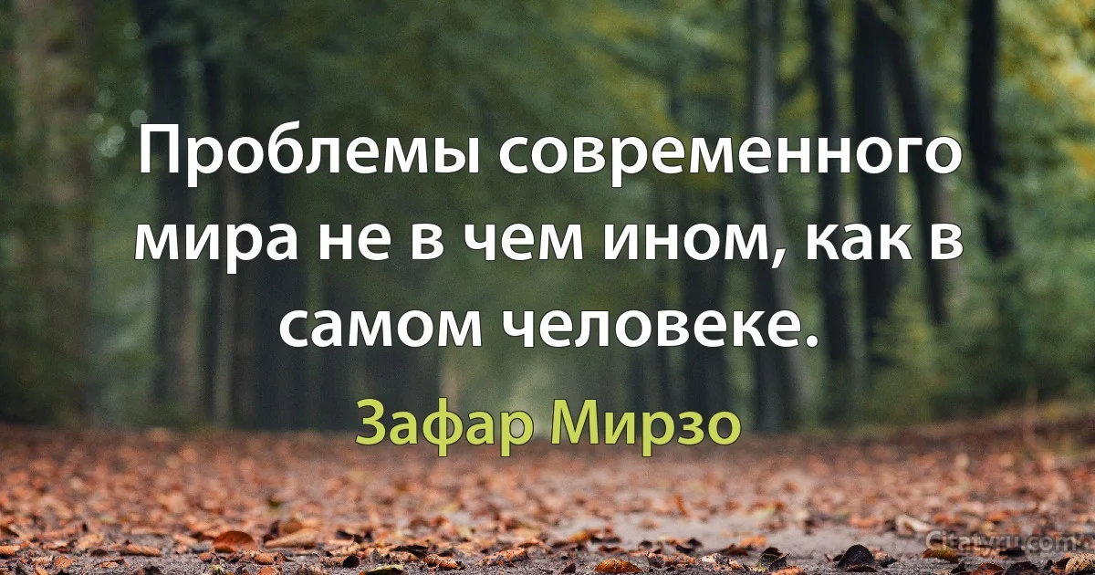 Проблемы современного мира не в чем ином, как в самом человеке. (Зафар Мирзо)