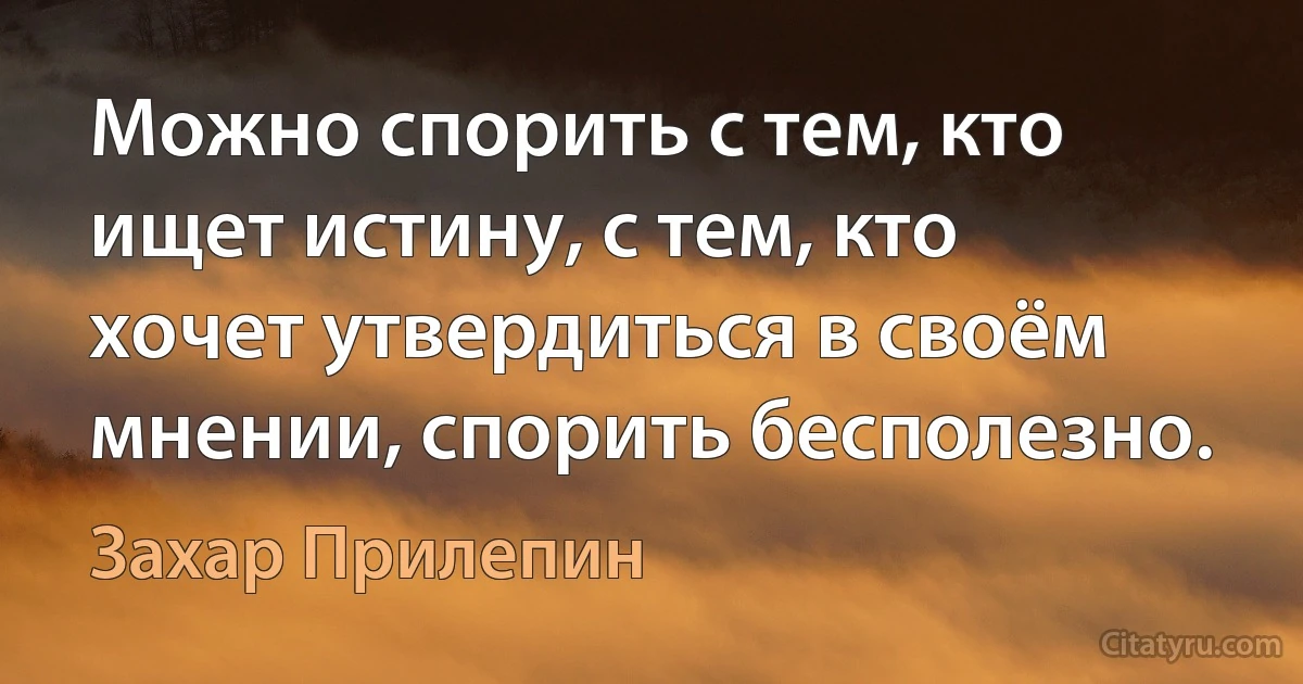 Можно спорить с тем, кто ищет истину, с тем, кто хочет утвердиться в своём мнении, спорить бесполезно. (Захар Прилепин)