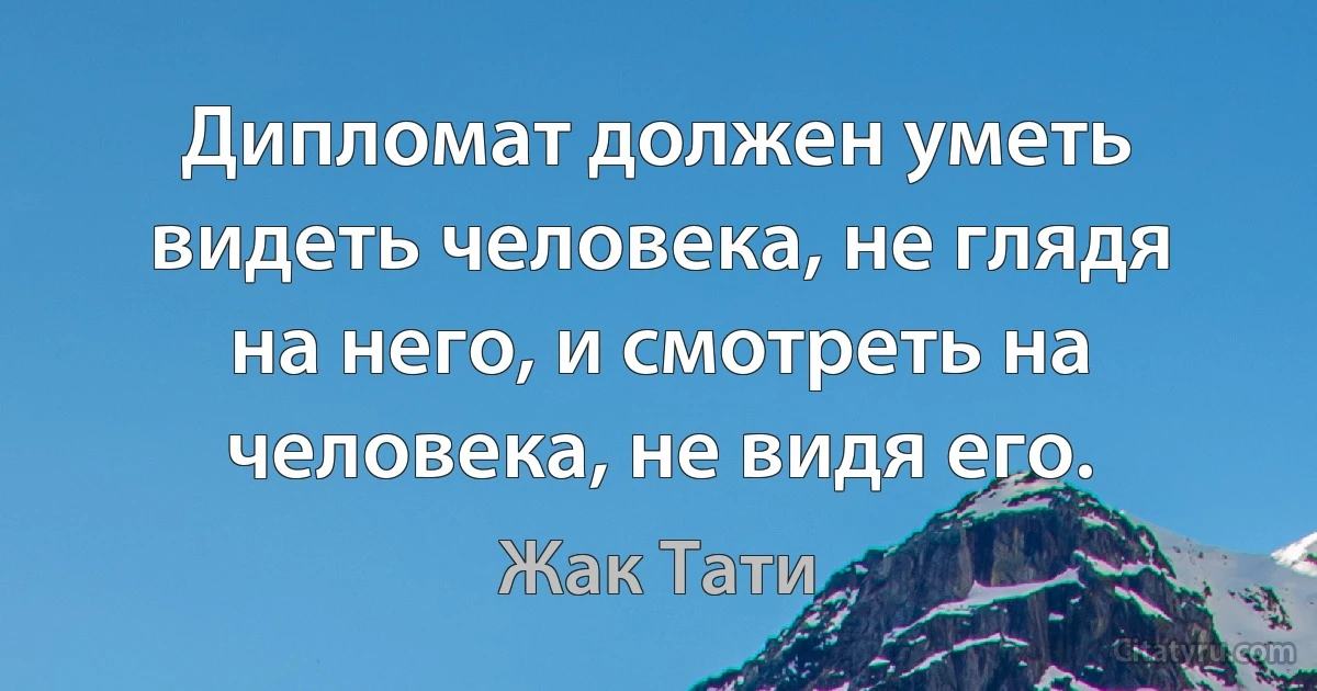 Дипломат должен уметь видеть человека, не глядя на него, и смотреть на человека, не видя его. (Жак Тати)