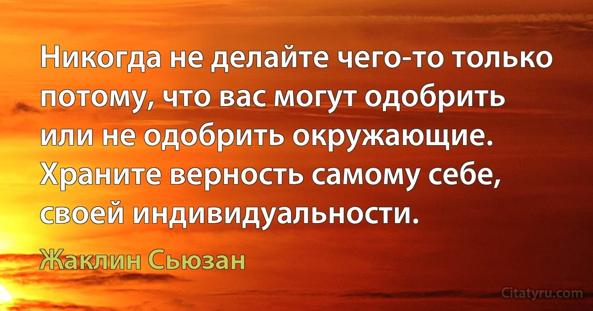 Никогда не делайте чего-то только потому, что вас могут одобрить или не одобрить окружающие. Храните верность самому себе, своей индивидуальности. (Жаклин Сьюзан)