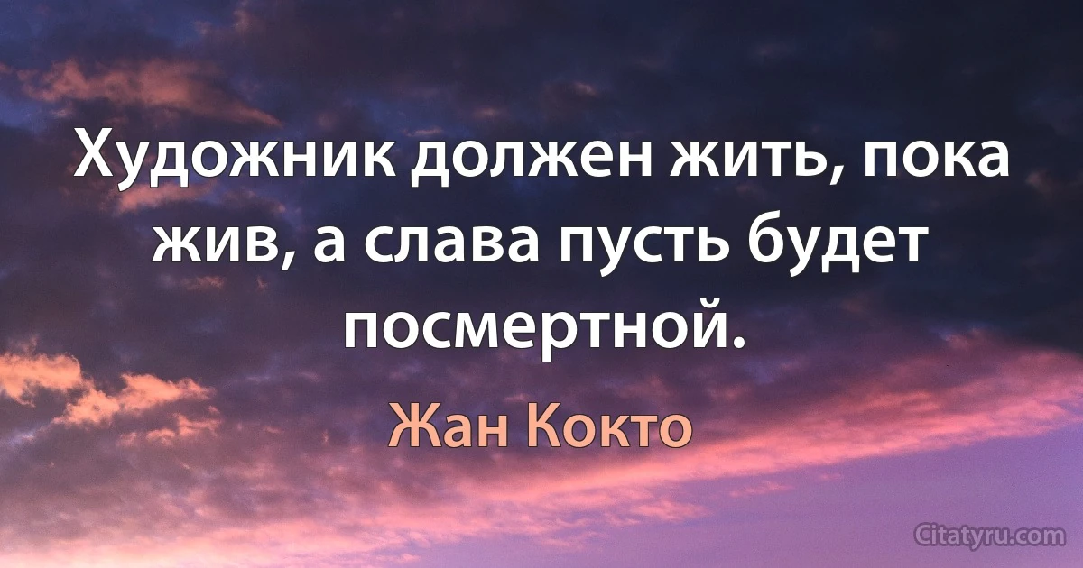 Художник должен жить, пока жив, а слава пусть будет посмертной. (Жан Кокто)