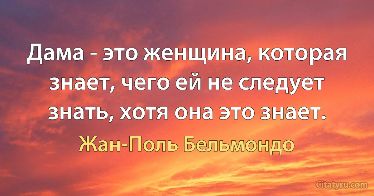 Дама - это женщина, которая знает, чего ей не следует знать, хотя она это знает. (Жан-Поль Бельмондо)