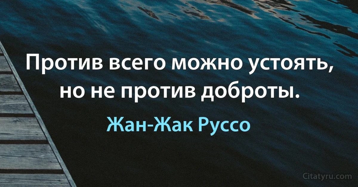 Против всего можно устоять, но не против доброты. (Жан-Жак Руссо)