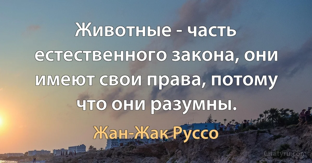 Животные - часть естественного закона, они имеют свои права, потому что они разумны. (Жан-Жак Руссо)