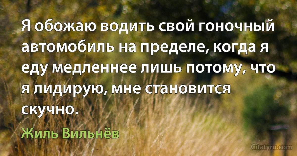 Я обожаю водить свой гоночный автомобиль на пределе, когда я еду медленнее лишь потому, что я лидирую, мне становится скучно. (Жиль Вильнёв)