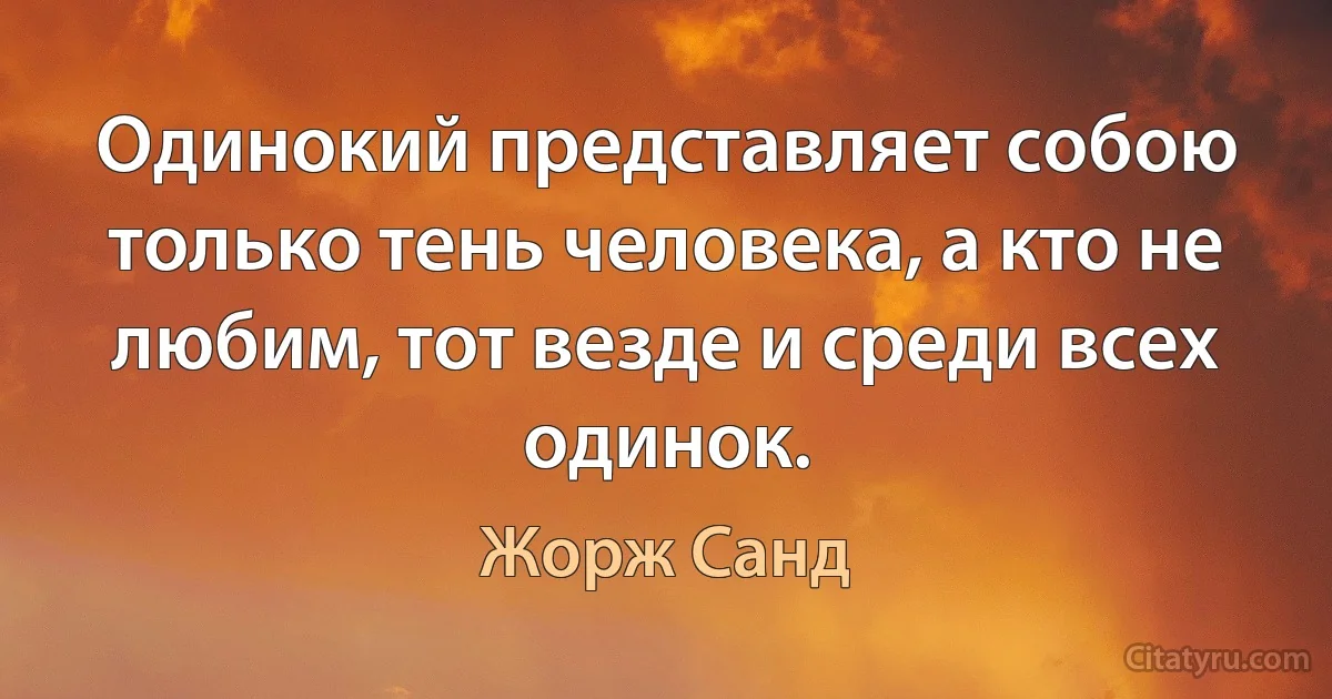 Одинокий представляет собою только тень человека, а кто не любим, тот везде и среди всех одинок. (Жорж Санд)