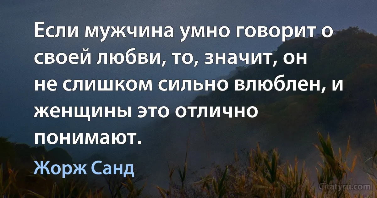 Если мужчина умно говорит о своей любви, то, значит, он не слишком сильно влюблен, и женщины это отлично понимают. (Жорж Санд)