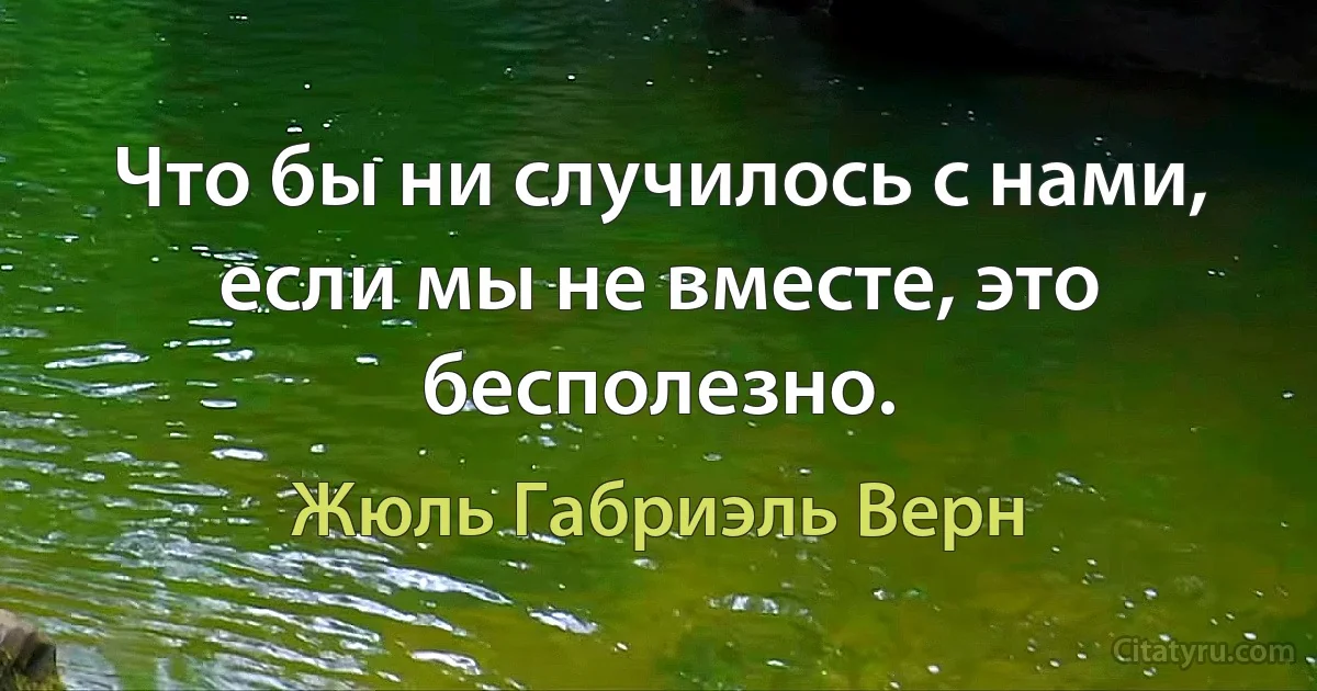 Что бы ни случилось с нами, если мы не вместе, это бесполезно. (Жюль Габриэль Верн)