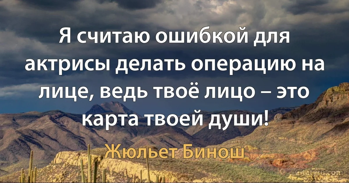 Я считаю ошибкой для актрисы делать операцию на лице, ведь твоё лицо – это карта твоей души! (Жюльет Бинош)