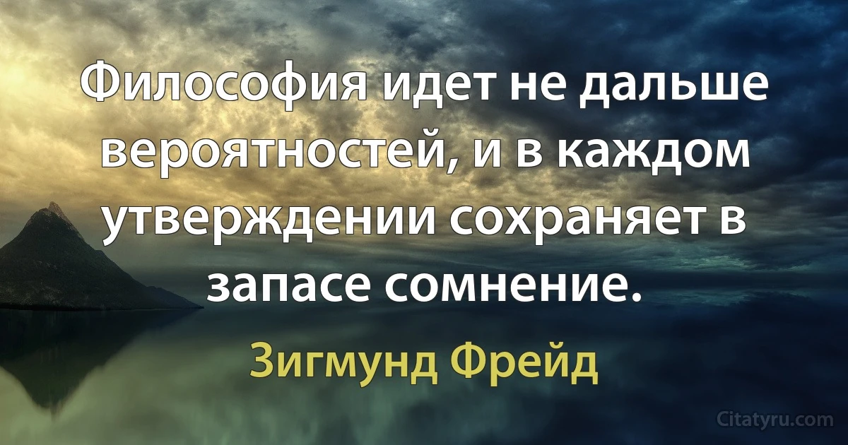 Философия идет не дальше вероятностей, и в каждом утверждении сохраняет в запасе сомнение. (Зигмунд Фрейд)