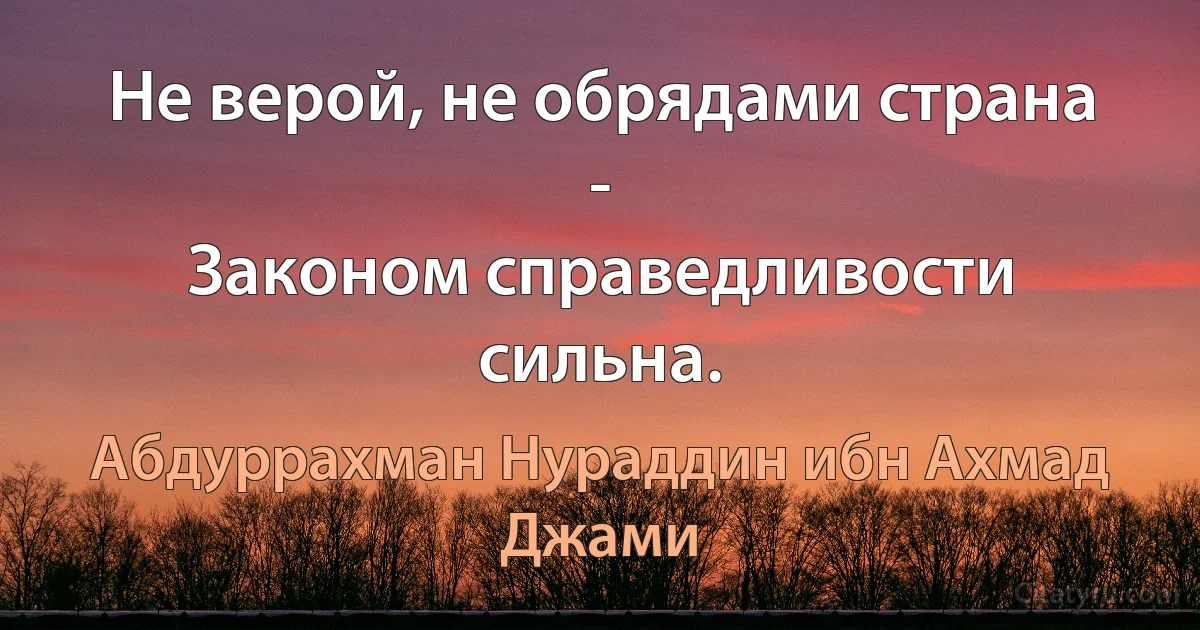 Не верой, не обрядами страна -
Законом справедливости сильна. (Абдуррахман Нураддин ибн Ахмад Джами)