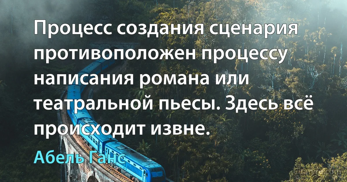 Процесс создания сценария противоположен процессу написания романа или театральной пьесы. Здесь всё происходит извне. (Абель Ганс)