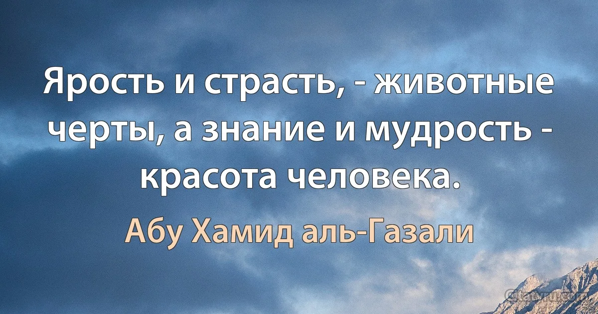 Ярость и страсть, - животные черты, а знание и мудрость - красота человека. (Абу Хамид аль-Газали)