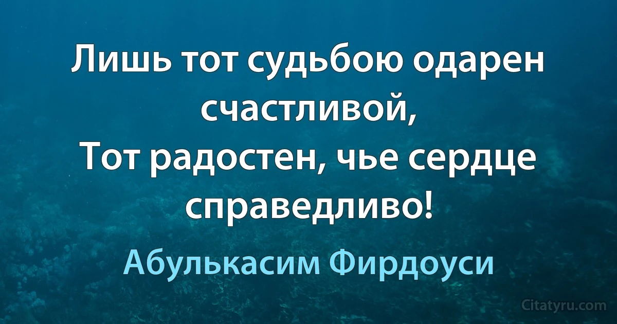 Лишь тот судьбою одарен счастливой,
Тот радостен, чье сердце справедливо! (Абулькасим Фирдоуси)