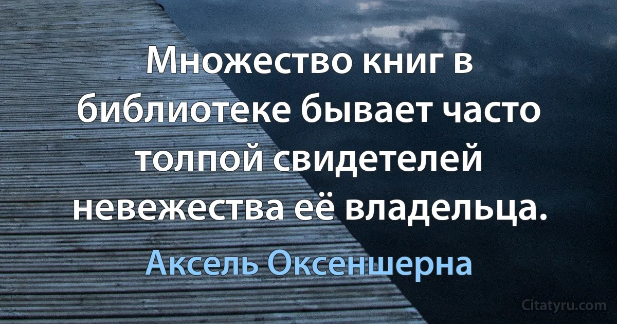 Множество книг в библиотеке бывает часто толпой свидетелей невежества её владельца. (Аксель Оксеншерна)