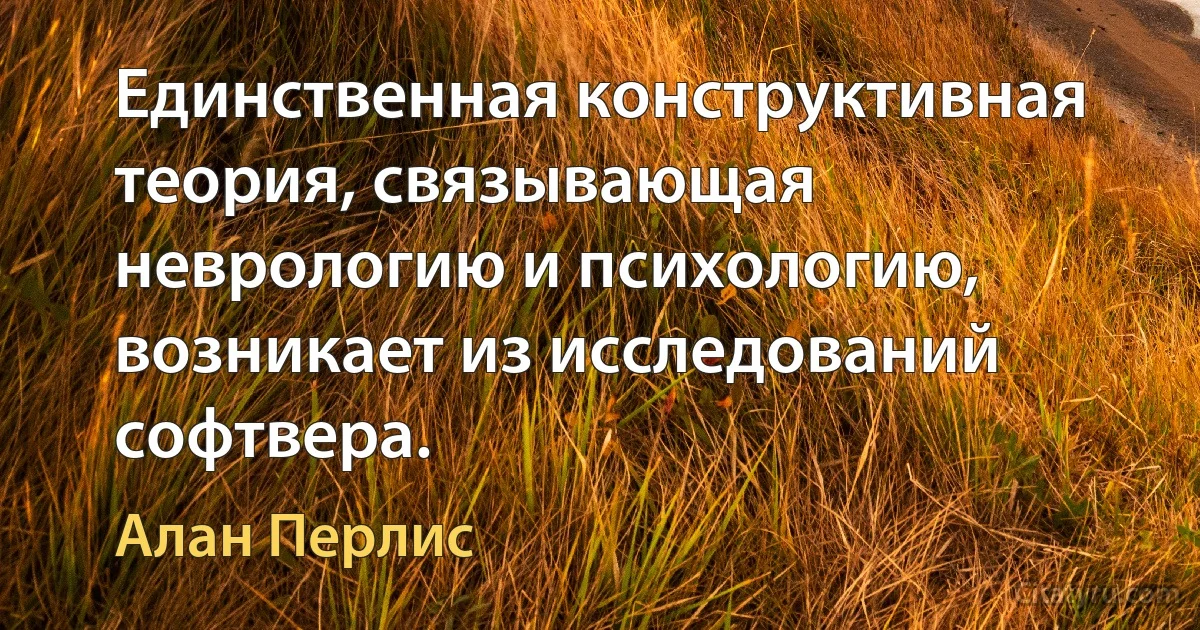 Единственная конструктивная теория, связывающая неврологию и психологию, возникает из исследований софтвера. (Алан Перлис)