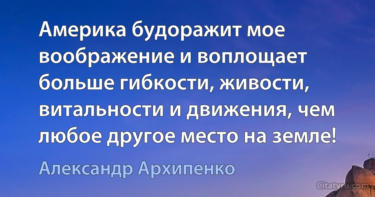 Америка будоражит мое воображение и воплощает больше гибкости, живости, витальности и движения, чем любое другое место на земле! (Александр Архипенко)