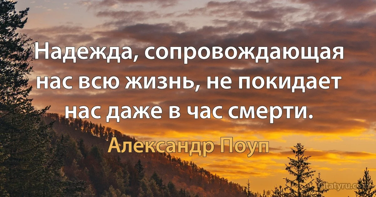 Надежда, сопровождающая нас всю жизнь, не покидает нас даже в час смерти. (Александр Поуп)