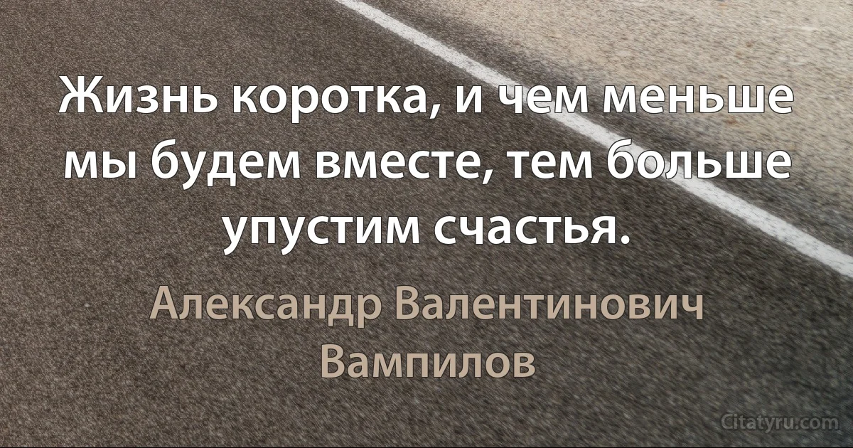 Жизнь коротка, и чем меньше мы будем вместе, тем больше упустим счастья. (Александр Валентинович Вампилов)