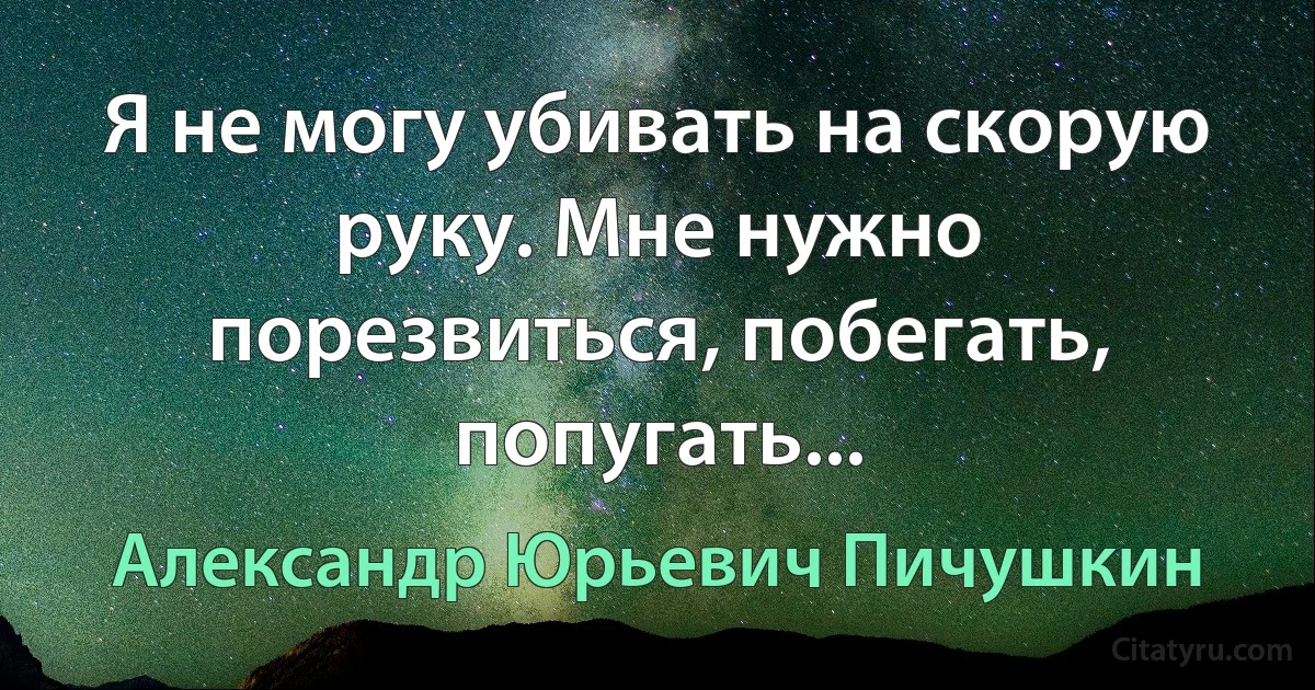 Я не могу убивать на скорую руку. Мне нужно порезвиться, побегать, попугать... (Александр Юрьевич Пичушкин)