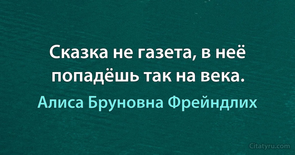 Сказка не газета, в неё попадёшь так на века. (Алиса Бруновна Фрейндлих)