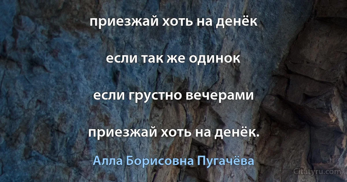 приезжай хоть на денёк

если так же одинок

если грустно вечерами

приезжай хоть на денёк. (Алла Борисовна Пугачёва)