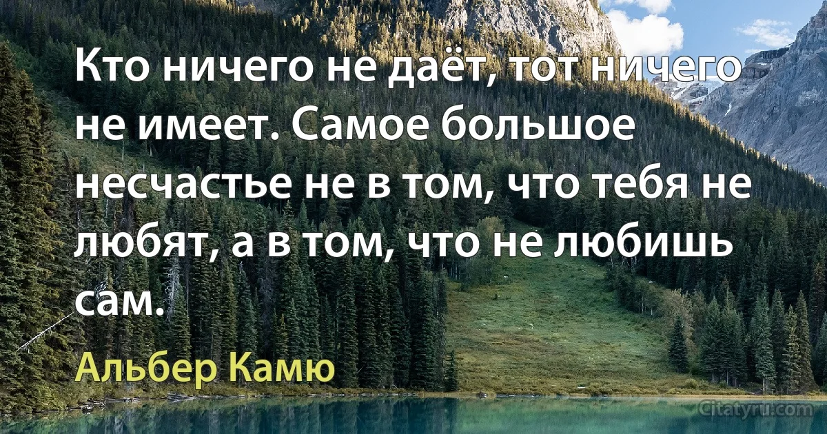 Кто ничего не даёт, тот ничего не имеет. Самое большое несчастье не в том, что тебя не любят, а в том, что не любишь сам. (Альбер Камю)