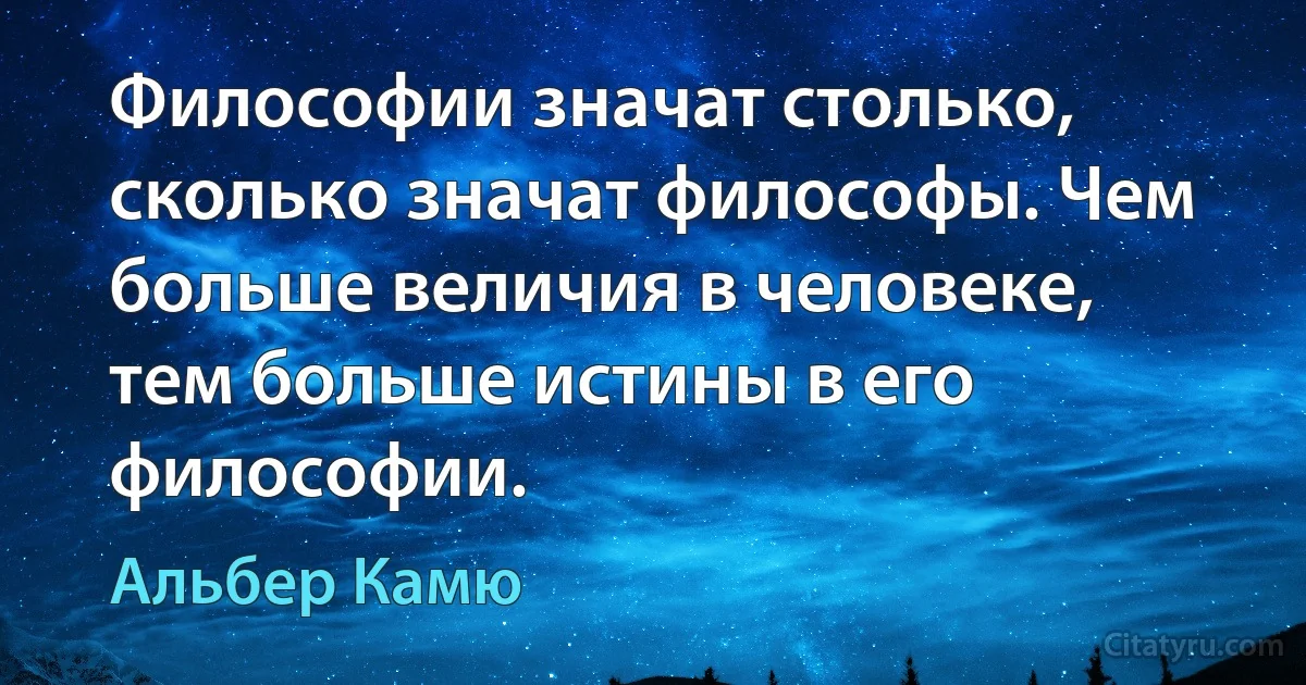 Философии значат столько, сколько значат философы. Чем больше величия в человеке, тем больше истины в его философии. (Альбер Камю)