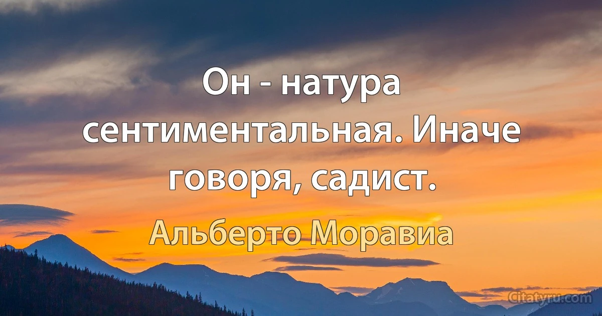 Он - натура сентиментальная. Иначе говоря, садист. (Альберто Моравиа)