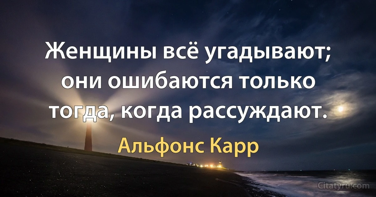 Женщины всё угадывают; они ошибаются только тогда, когда рассуждают. (Альфонс Карр)