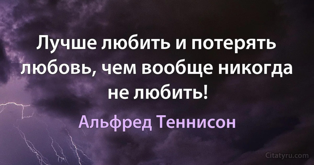 Лучше любить и потерять любовь, чем вообще никогда не любить! (Альфред Теннисон)