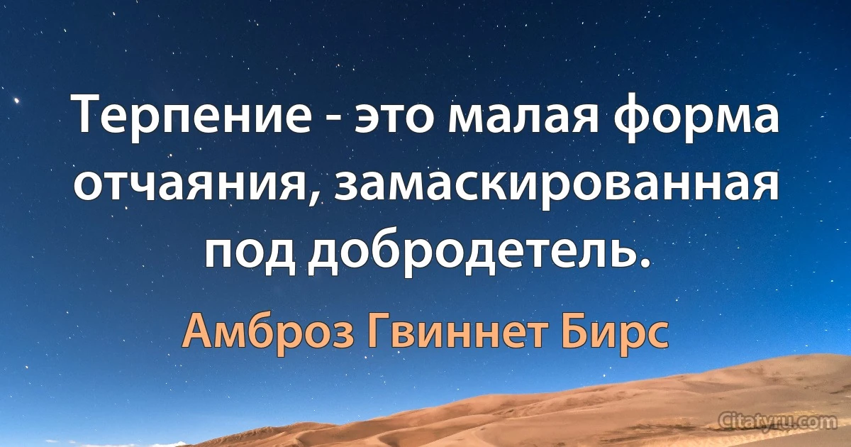 Терпение - это малая форма отчаяния, замаскированная под добродетель. (Амброз Гвиннет Бирс)